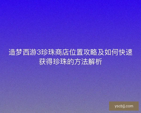 造梦西游3珍珠商店位置攻略及如何快速获得珍珠的方法解析