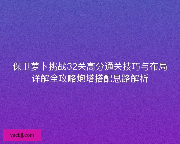 保卫萝卜挑战32关高分通关技巧与布局详解全攻略炮塔搭配思路解析