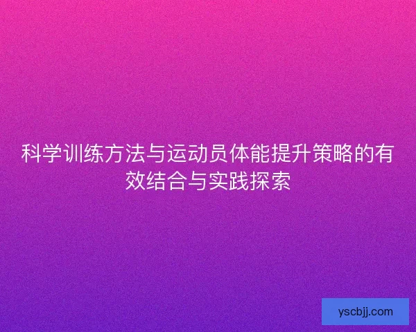 科学训练方法与运动员体能提升策略的有效结合与实践探索
