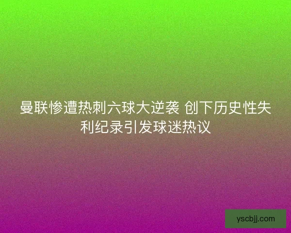 曼联惨遭热刺六球大逆袭 创下历史性失利纪录引发球迷热议