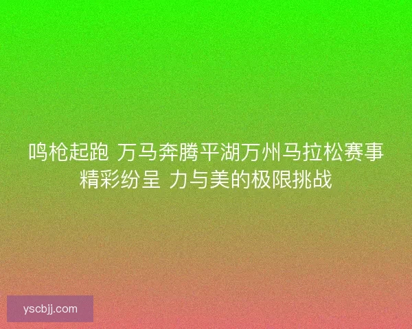 鸣枪起跑 万马奔腾平湖万州马拉松赛事精彩纷呈 力与美的极限挑战