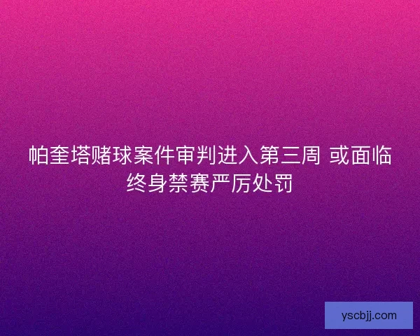 帕奎塔赌球案件审判进入第三周 或面临终身禁赛严厉处罚