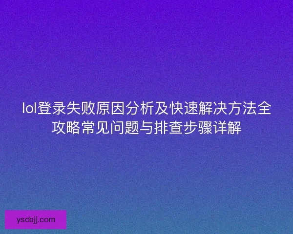 lol登录失败原因分析及快速解决方法全攻略常见问题与排查步骤详解
