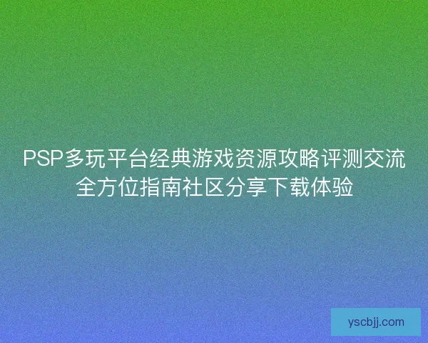 PSP多玩平台经典游戏资源攻略评测交流全方位指南社区分享下载体验