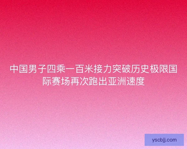 中国男子四乘一百米接力突破历史极限国际赛场再次跑出亚洲速度