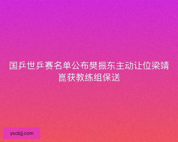 国乒世乒赛名单公布樊振东主动让位梁靖崑获教练组保送