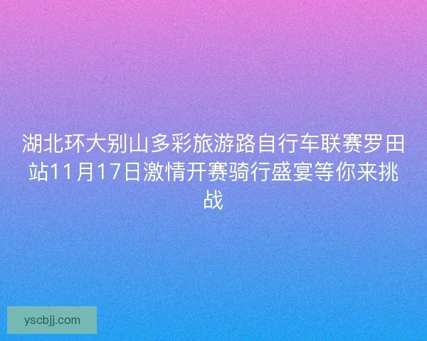 湖北环大别山多彩旅游路自行车联赛罗田站11月17日激情开赛骑行盛宴等你来挑战