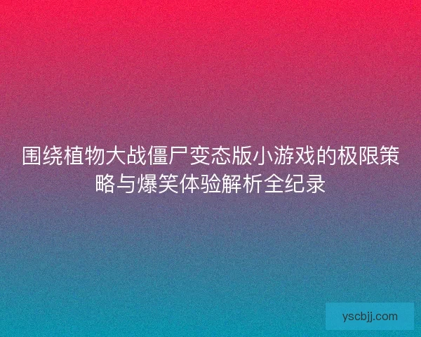 围绕植物大战僵尸变态版小游戏的极限策略与爆笑体验解析全纪录