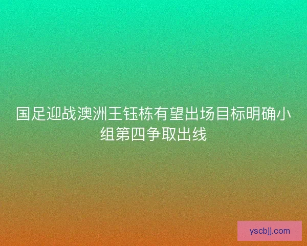 国足迎战澳洲王钰栋有望出场目标明确小组第四争取出线