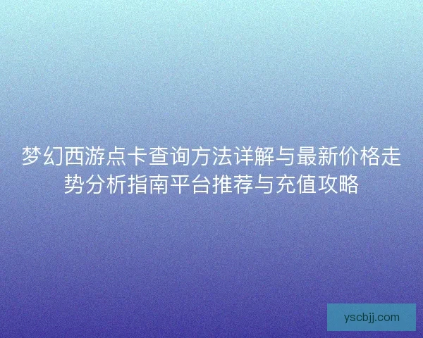 梦幻西游点卡查询方法详解与最新价格走势分析指南平台推荐与充值攻略