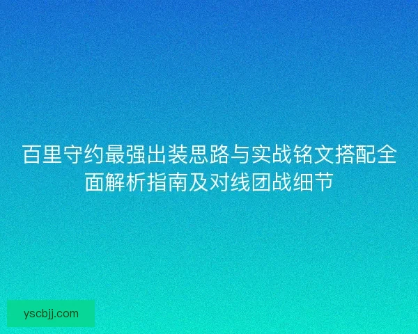 百里守约最强出装思路与实战铭文搭配全面解析指南及对线团战细节